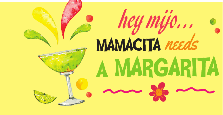 Hey mijo... mamacita needs a margarita